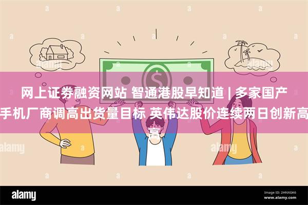 网上证劵融资网站 智通港股早知道 | 多家国产手机厂商调高出货量目标 英伟达股价连续两日创新高
