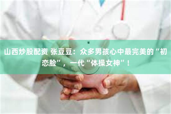 山西炒股配资 张豆豆：众多男孩心中最完美的“初恋脸”，一代“体操女神”！