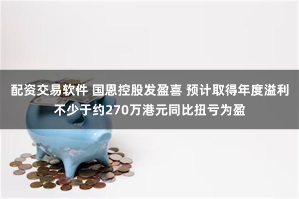 配资交易软件 国恩控股发盈喜 预计取得年度溢利不少于约270万港元同比扭亏为盈