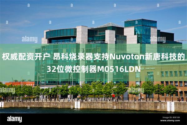 权威配资开户 昂科烧录器支持Nuvoton新唐科技的32位微控制器M0516LDN