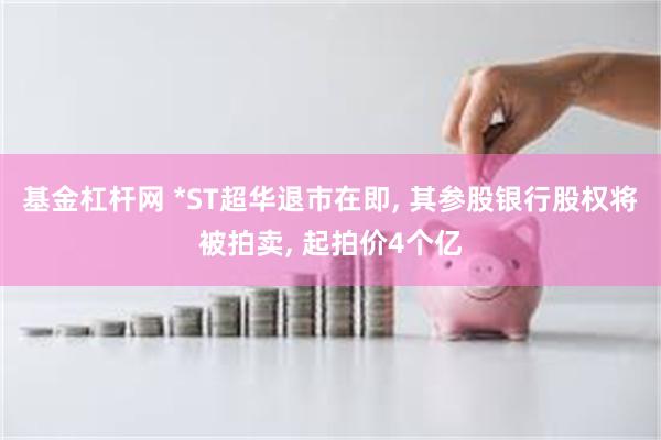 基金杠杆网 *ST超华退市在即, 其参股银行股权将被拍卖, 起拍价4个亿