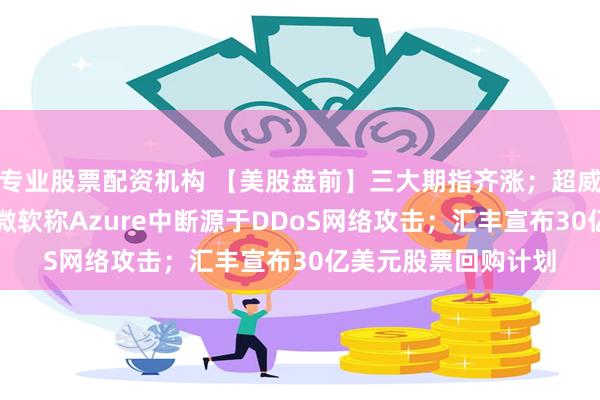专业股票配资机构 【美股盘前】三大期指齐涨；超威半导体涨近10%；微软称Azure中断源于DDoS网络攻击；汇丰宣布30亿美元股票回购计划