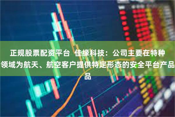 正规股票配资平台  佳缘科技：公司主要在特种领域为航天、航空客户提供特定形态的安全平台产品