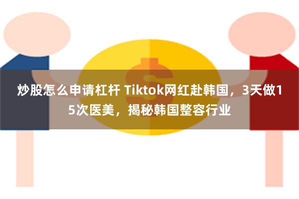 炒股怎么申请杠杆 Tiktok网红赴韩国，3天做15次医美，揭秘韩国整容行业