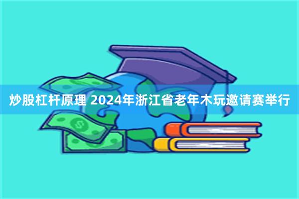 炒股杠杆原理 2024年浙江省老年木玩邀请赛举行