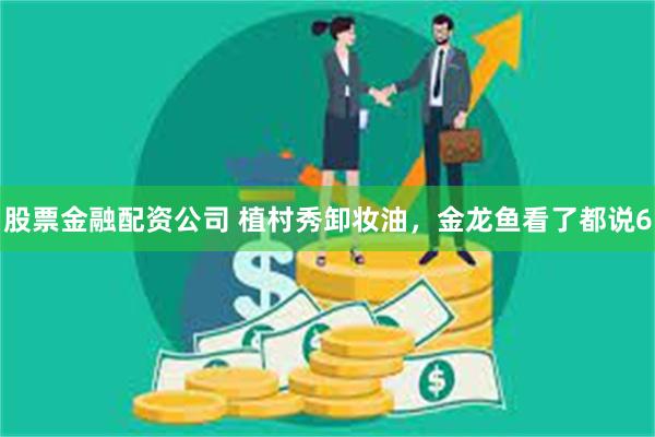 股票金融配资公司 植村秀卸妆油，金龙鱼看了都说6