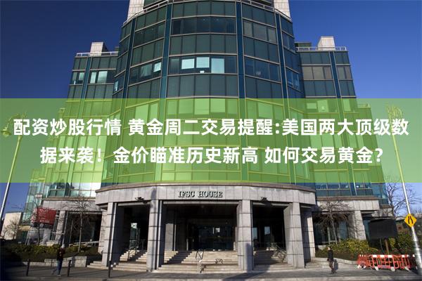 配资炒股行情 黄金周二交易提醒:美国两大顶级数据来袭！金价瞄准历史新高 如何交易黄金？
