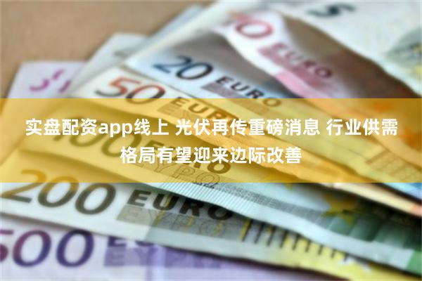 实盘配资app线上 光伏再传重磅消息 行业供需格局有望迎来边际改善