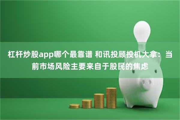 杠杆炒股app哪个最靠谱 和讯投顾投机大拿：当前市场风险主要来自于股民的焦虑