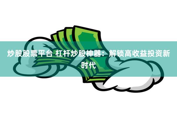 炒股股票平台 杠杆炒股神器：解锁高收益投资新时代