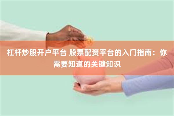 杠杆炒股开户平台 股票配资平台的入门指南：你需要知道的关键知识