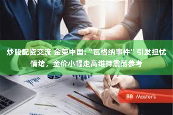 炒股配资交流 金荣中国:“瓦格纳事件”引发担忧情绪，金价小幅走高维持震荡参考