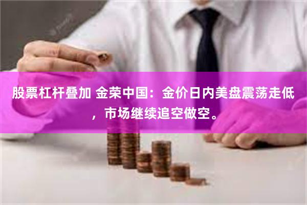 股票杠杆叠加 金荣中国：金价日内美盘震荡走低，市场继续追空做空。