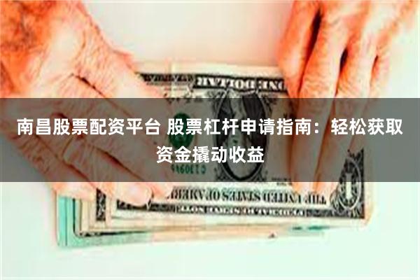 南昌股票配资平台 股票杠杆申请指南：轻松获取资金撬动收益