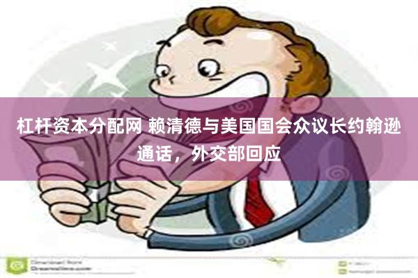 杠杆资本分配网 赖清德与美国国会众议长约翰逊通话，外交部回应