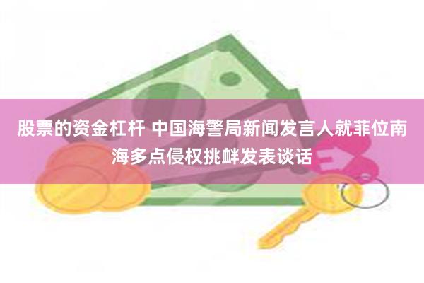 股票的资金杠杆 中国海警局新闻发言人就菲位南海多点侵权挑衅发表谈话