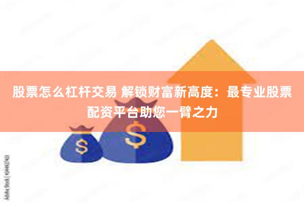 股票怎么杠杆交易 解锁财富新高度：最专业股票配资平台助您一臂之力