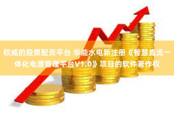 权威的股票配资平台 华能水电新注册《智慧直流一体化电源管理平台V1.0》项目的软件著作权