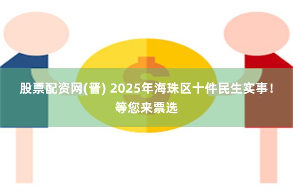 股票配资网(晋) 2025年海珠区十件民生实事！等您来票选