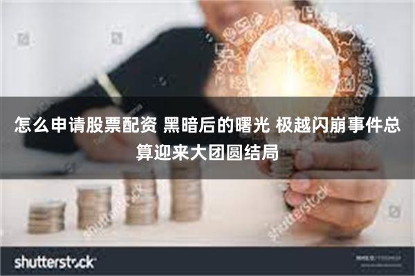 怎么申请股票配资 黑暗后的曙光 极越闪崩事件总算迎来大团圆结局