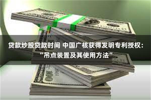 贷款炒股贷款时间 中国广核获得发明专利授权：“吊点装置及其使用方法”