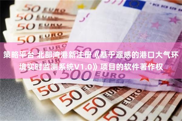 策略平台 北部湾港新注册《基于遥感的港口大气环境实时监测系统V1.0》项目的软件著作权