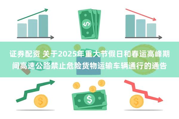 证券配资 关于2025年重大节假日和春运高峰期间高速公路禁止危险货物运输车辆通行的通告