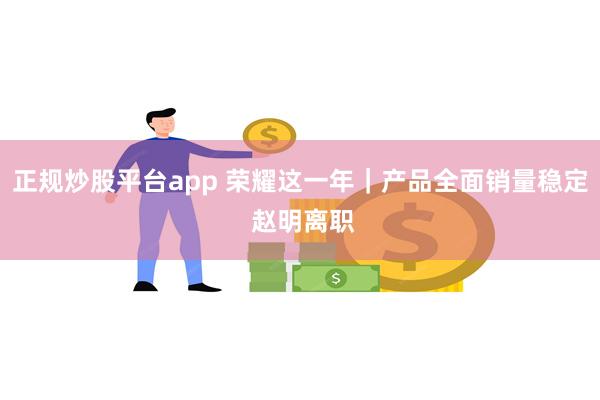 正规炒股平台app 荣耀这一年｜产品全面销量稳定 赵明离职