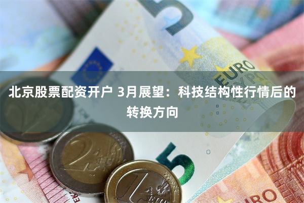 北京股票配资开户 3月展望:科技结构性行情后的转换方向