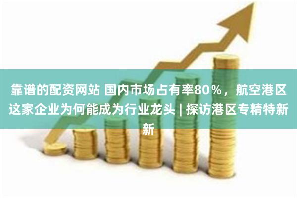 靠谱的配资网站 国内市场占有率80％，航空港区这家企业为何能成为行业龙头 | 探访港区专精特新