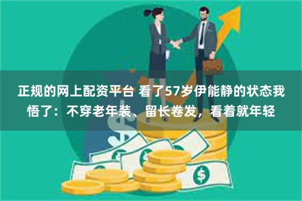 正规的网上配资平台 看了57岁伊能静的状态我悟了：不穿老年装、留长卷发，看着就年轻