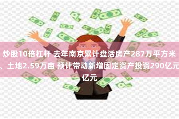 炒股10倍杠杆 去年南京累计盘活房产287万平方米、土地2.59万亩 预计带动新增固定资产投资290亿元