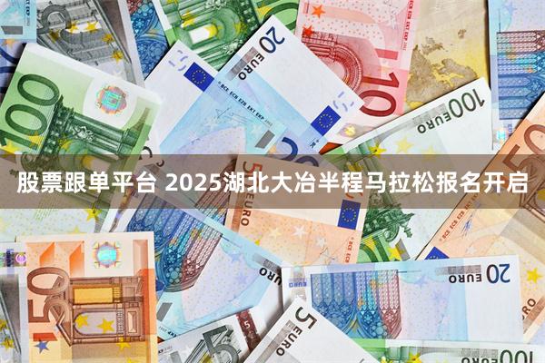 股票跟单平台 2025湖北大冶半程马拉松报名开启