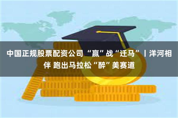 中国正规股票配资公司 “赢”战“迁马”丨洋河相伴 跑出马拉松“醉”美赛道