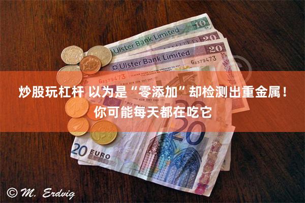 炒股玩杠杆 以为是“零添加”却检测出重金属！你可能每天都在吃它