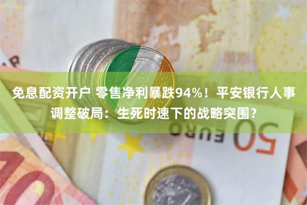 免息配资开户 零售净利暴跌94%！平安银行人事调整破局：生死时速下的战略突围？