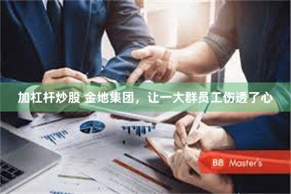 加杠杆炒股 金地集团，让一大群员工伤透了心