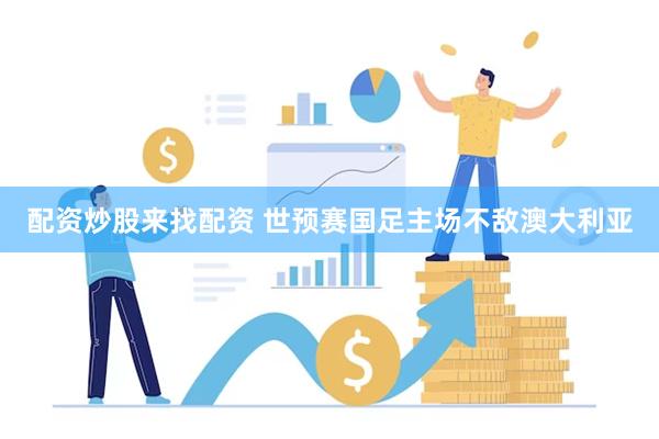配资炒股来找配资 世预赛国足主场不敌澳大利亚