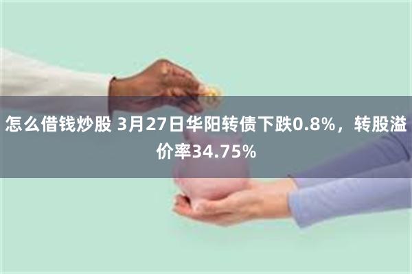 怎么借钱炒股 3月27日华阳转债下跌0.8%，转股溢价率34.75%