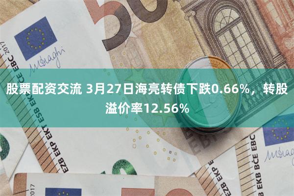股票配资交流 3月27日海亮转债下跌0.66%，转股溢价率12.56%