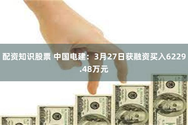 配资知识股票 中国电建：3月27日获融资买入6229.48万元
