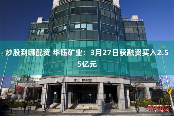 炒股到哪配资 华钰矿业：3月27日获融资买入2.55亿元