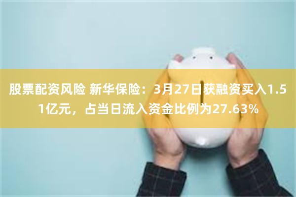 股票配资风险 新华保险：3月27日获融资买入1.51亿元，占当日流入资金比例为27.63%