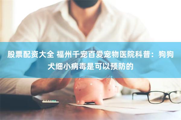 股票配资大全 福州千宠百爱宠物医院科普：狗狗犬细小病毒是可以预防的