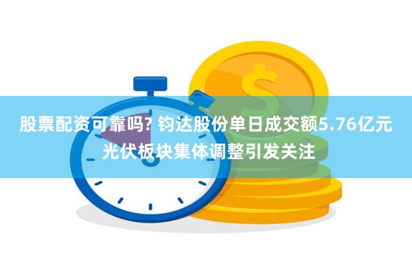 股票配资可靠吗? 钧达股份单日成交额5.76亿元 光伏板块集体调整引发关注