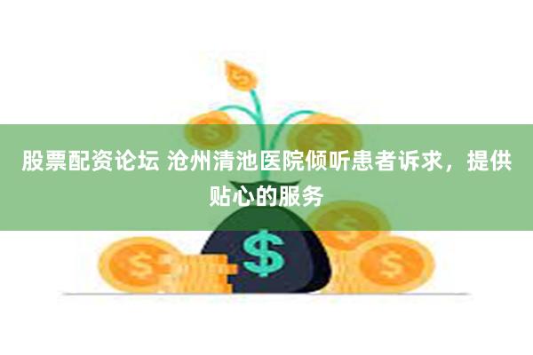 股票配资论坛 沧州清池医院倾听患者诉求，提供贴心的服务