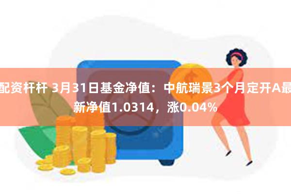 配资杆杆 3月31日基金净值：中航瑞景3个月定开A最新净值1.0314，涨0.04%