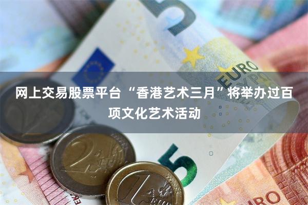 网上交易股票平台 “香港艺术三月”将举办过百项文化艺术活动