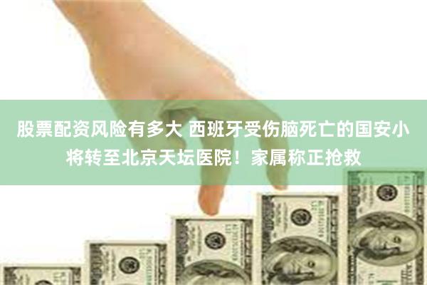 股票配资风险有多大 西班牙受伤脑死亡的国安小将转至北京天坛医院！家属称正抢救