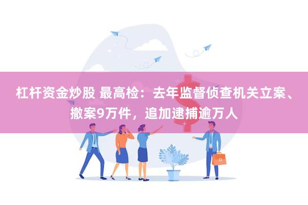 杠杆资金炒股 最高检：去年监督侦查机关立案、撤案9万件，追加逮捕逾万人